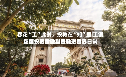 春花“工”此时，投教在“知”里|工银瑞信投教基地走进北京世界花展，把金融科普融进春日日常-第1张图片