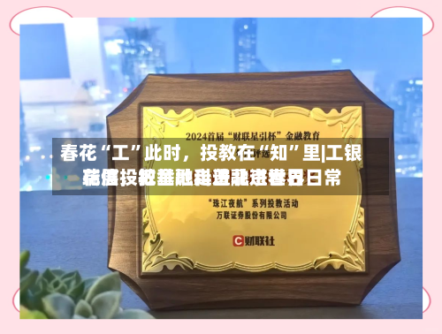 春花“工	”此时，投教在“知”里|工银瑞信投教基地走进北京世界花展，把金融科普融进春日日常-第2张图片