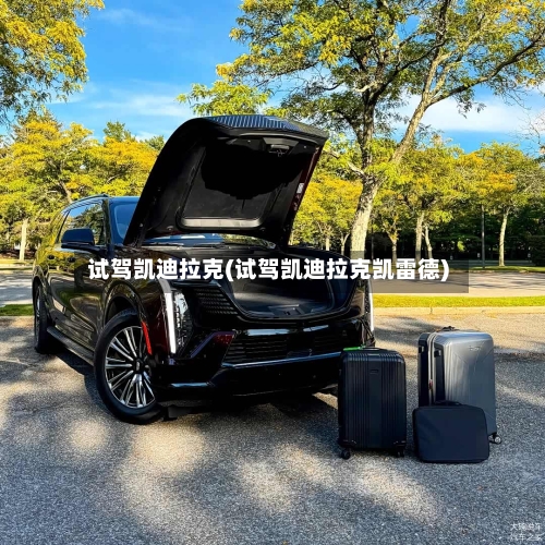 试驾凯迪拉克(试驾凯迪拉克凯雷德)-第1张图片