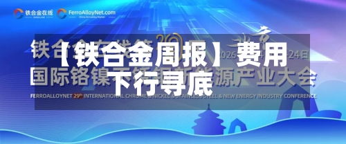 【铁合金周报】费用下行寻底-第1张图片