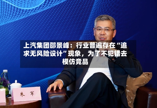 上汽集团邵景峰：行业普遍存在“追求无风险设计	”现象	，为了不犯错去模仿竞品-第1张图片