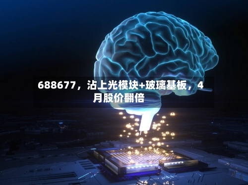 688677，沾上光模块+玻璃基板	，4月股价翻倍-第2张图片