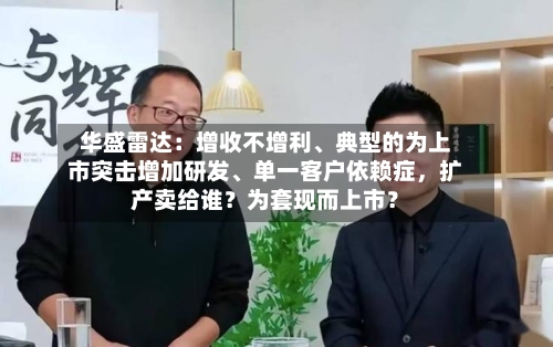 华盛雷达：增收不增利	、典型的为上市突击增加研发、单一客户依赖症	，扩产卖给谁？为套现而上市？-第3张图片