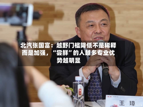 北汽张国富：越野门槛降低不是稀释而是加强，“尝鲜”的人越多专业优势越明显-第1张图片