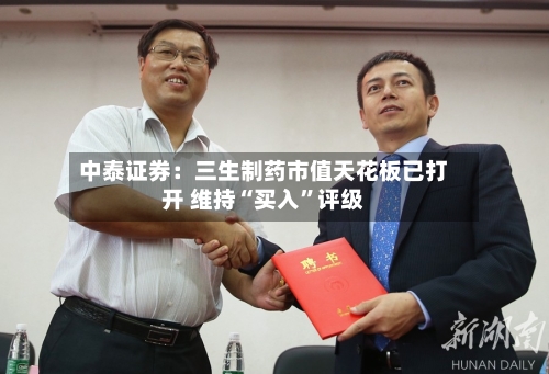 中泰证券：三生制药市值天花板已打开 维持“买入”评级-第1张图片