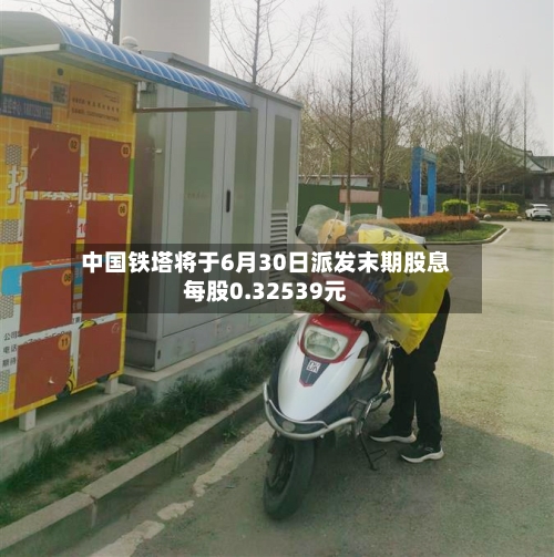 中国铁塔将于6月30日派发末期股息每股0.32539元-第1张图片