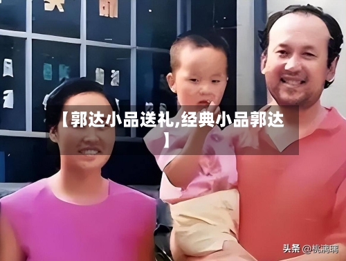 【郭达小品送礼,经典小品郭达】-第1张图片