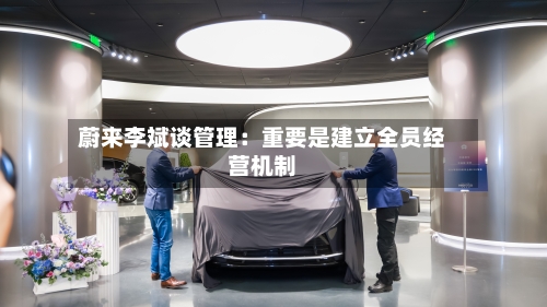 蔚来李斌谈管理：重要是建立全员经营机制-第1张图片