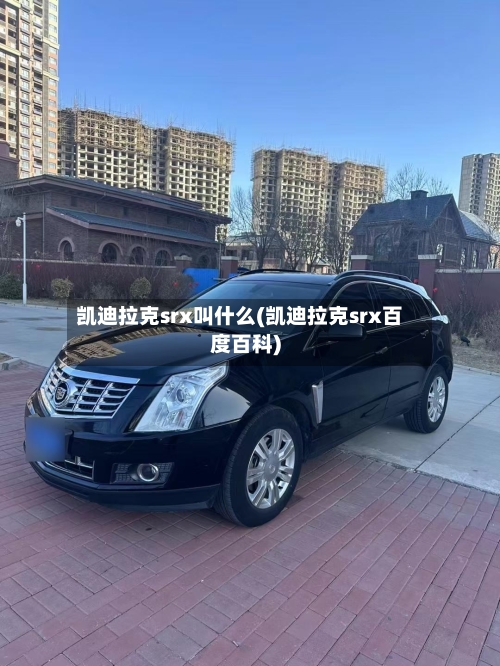 凯迪拉克srx叫什么(凯迪拉克srx百度百科)-第1张图片