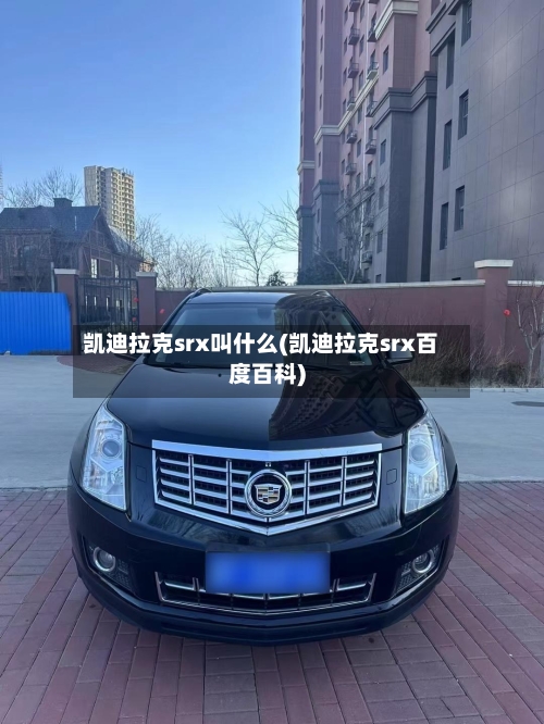 凯迪拉克srx叫什么(凯迪拉克srx百度百科)-第3张图片
