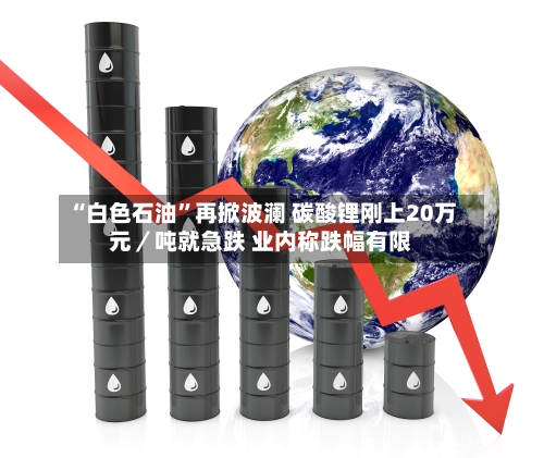 “白色石油	”再掀波澜 碳酸锂刚上20万元／吨就急跌 业内称跌幅有限-第1张图片