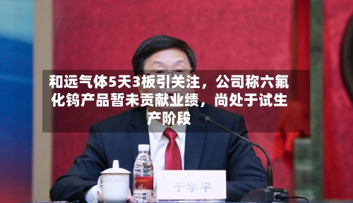 和远气体5天3板引关注	，公司称六氟化钨产品暂未贡献业绩，尚处于试生产阶段-第1张图片