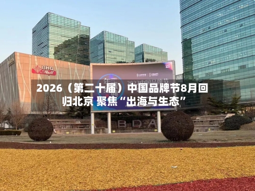 2026（第二十届）中国品牌节8月回归北京 聚焦“出海与生态”-第1张图片