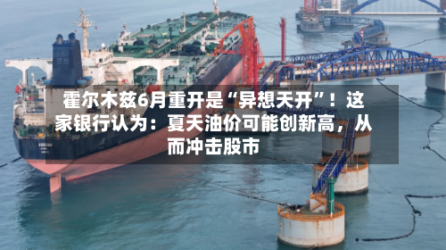 霍尔木兹6月重开是“异想天开”！这家银行认为：夏天油价可能创新高，从而冲击股市-第1张图片