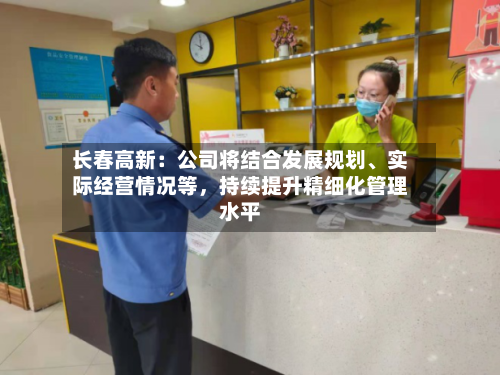 长春高新：公司将结合发展规划	、实际经营情况等	，持续提升精细化管理水平-第1张图片