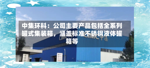 中集环科：公司主要产品包括全系列罐式集装箱，涵盖标准不锈钢液体罐箱等-第1张图片