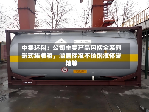 中集环科：公司主要产品包括全系列罐式集装箱	，涵盖标准不锈钢液体罐箱等-第3张图片