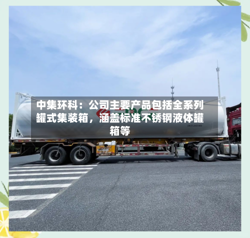 中集环科：公司主要产品包括全系列罐式集装箱，涵盖标准不锈钢液体罐箱等-第2张图片