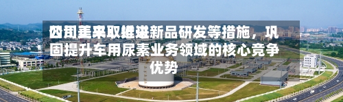 四川美丰：近来公司正采取推进新品研发等措施，巩固提升车用尿素业务领域的核心竞争优势-第1张图片