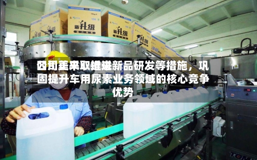 四川美丰：近来公司正采取推进新品研发等措施，巩固提升车用尿素业务领域的核心竞争优势-第1张图片
