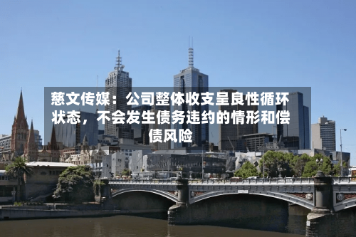 慈文传媒：公司整体收支呈良性循环状态，不会发生债务违约的情形和偿债风险-第1张图片