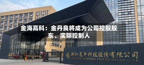 金海高科：金丹良将成为公司控股股东、实际控制人-第1张图片