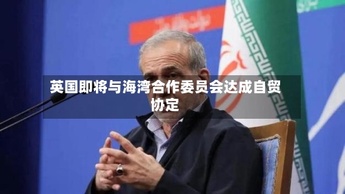 英国即将与海湾合作委员会达成自贸协定-第2张图片