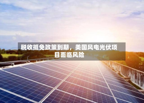 税收抵免政策到期，美国风电光伏项目面临风险-第1张图片