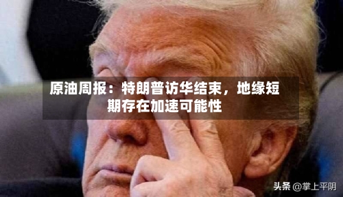 原油周报：特朗普访华结束	，地缘短期存在加速可能性-第1张图片