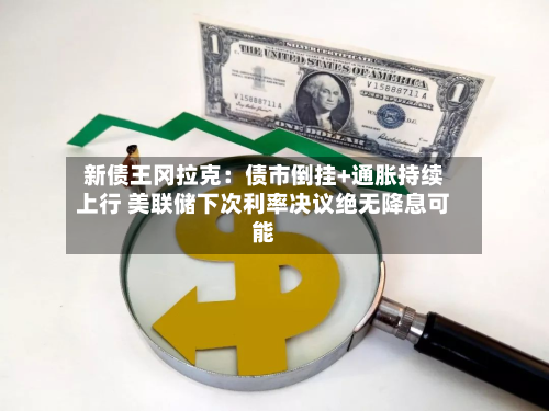 新债王冈拉克：债市倒挂+通胀持续上行 美联储下次利率决议绝无降息可能-第1张图片