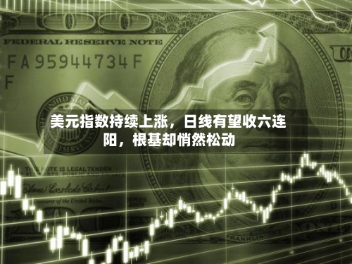 美元指数持续上涨，日线有望收六连阳	，根基却悄然松动-第1张图片