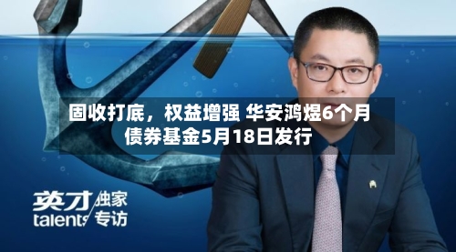 固收打底	，权益增强 华安鸿煜6个月债券基金5月18日发行-第2张图片