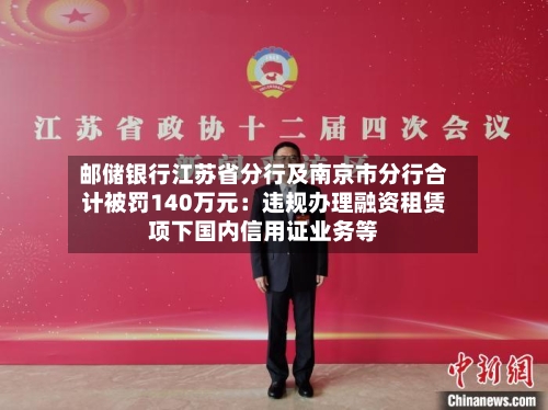 邮储银行江苏省分行及南京市分行合计被罚140万元：违规办理融资租赁项下国内信用证业务等-第1张图片