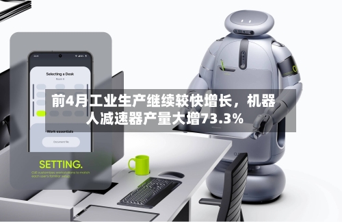 前4月工业生产继续较快增长，机器人减速器产量大增73.3%-第1张图片