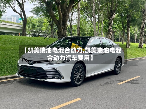 【凯美瑞油电混合动力,凯美瑞油电混合动力汽车费用】-第1张图片