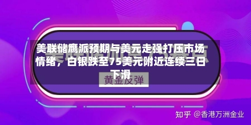 美联储鹰派预期与美元走强打压市场情绪，白银跌至75美元附近连续三日下滑-第1张图片