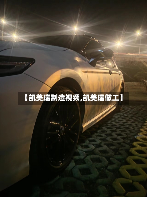 【凯美瑞制造视频,凯美瑞做工】-第1张图片