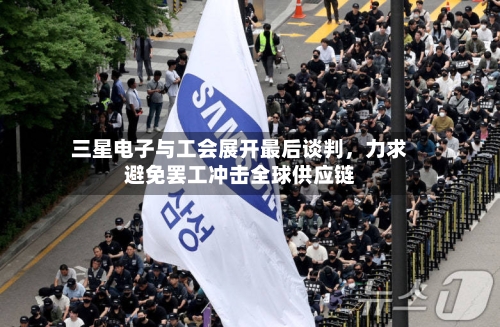三星电子与工会展开最后谈判，力求避免罢工冲击全球供应链-第2张图片