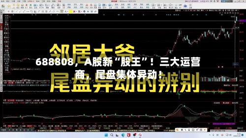 688808，A股新“股王”！三大运营商	，尾盘集体异动！-第1张图片