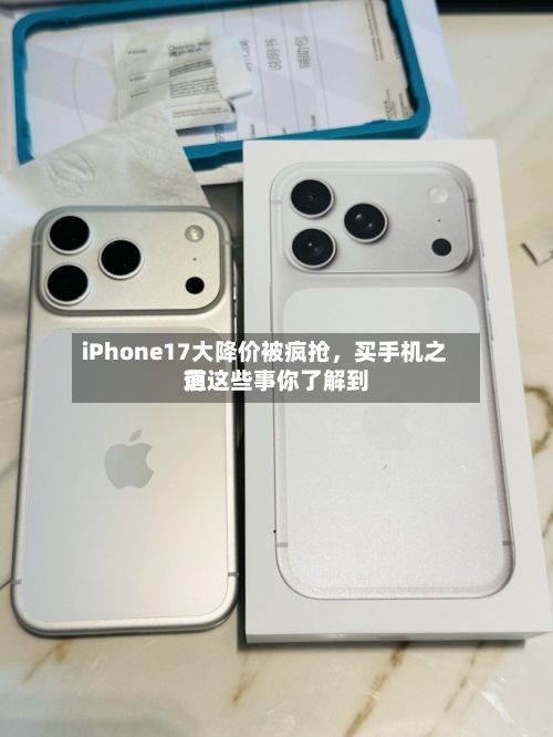 iPhone17大降价被疯抢，买手机之前这些事你了解到道-第1张图片