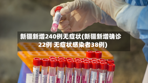 新疆新增240例无症状(新疆新增确诊22例 无症状感染者38例)-第1张图片