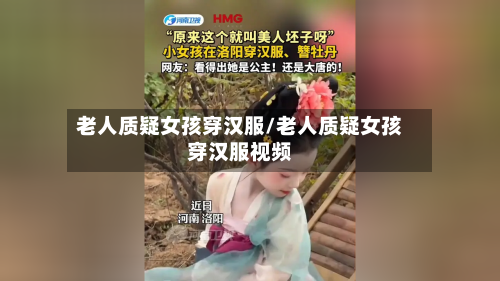 老人质疑女孩穿汉服/老人质疑女孩穿汉服视频-第1张图片