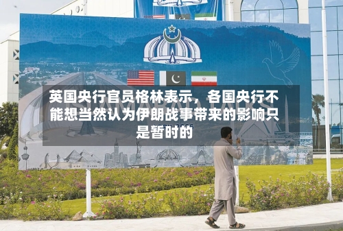 英国央行官员格林表示，各国央行不能想当然认为伊朗战事带来的影响只是暂时的-第2张图片