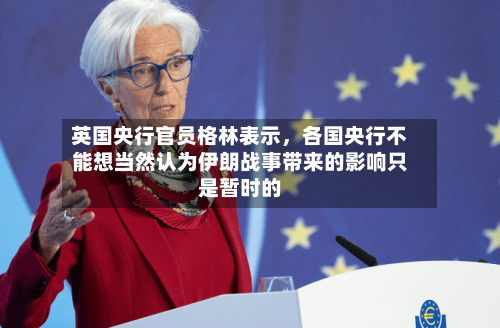 英国央行官员格林表示，各国央行不能想当然认为伊朗战事带来的影响只是暂时的-第1张图片