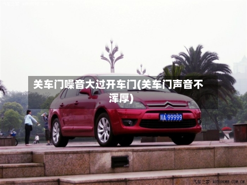 关车门噪音大过开车门(关车门声音不浑厚)-第1张图片