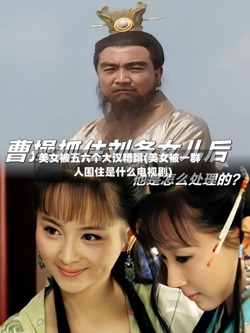 美女被五六个大汉糟蹋(美女被一群人围住是什么电视剧)-第1张图片