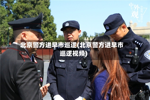 北京警方进早市巡逻(北京警方进早市巡逻视频)-第1张图片