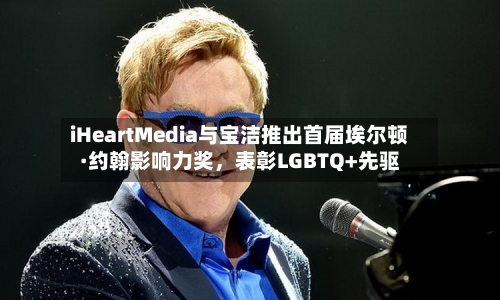 iHeartMedia与宝洁推出首届埃尔顿·约翰影响力奖，表彰LGBTQ+先驱-第1张图片