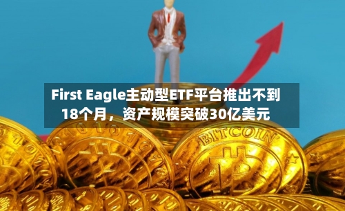 First Eagle主动型ETF平台推出不到18个月，资产规模突破30亿美元-第2张图片