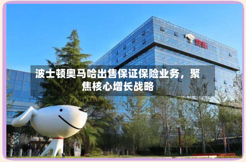波士顿奥马哈出售保证保险业务	，聚焦核心增长战略-第1张图片